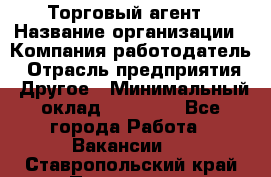 Торговый агент › Название организации ­ Компания-работодатель › Отрасль предприятия ­ Другое › Минимальный оклад ­ 20 000 - Все города Работа » Вакансии   . Ставропольский край,Пятигорск г.